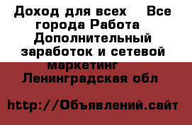 Доход для всех  - Все города Работа » Дополнительный заработок и сетевой маркетинг   . Ленинградская обл.